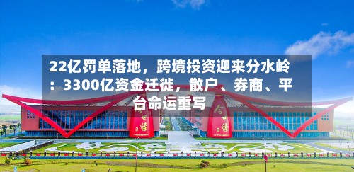 22亿罚单落地	，跨境投资迎来分水岭：3300亿资金迁徙，散户、券商、平台命运重写-第3张图片