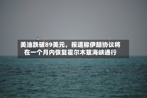 美油跌破89美元，报道称伊朗协议将在一个月内恢复霍尔木兹海峡通行-第3张图片