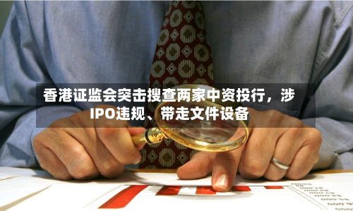香港证监会突击搜查两家中资投行	，涉IPO违规	、带走文件设备-第2张图片