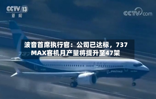波音首席执行官：公司已达标，737 MAX客机月产量将提升至47架-第2张图片