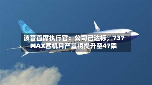 波音首席执行官：公司已达标，737 MAX客机月产量将提升至47架-第3张图片