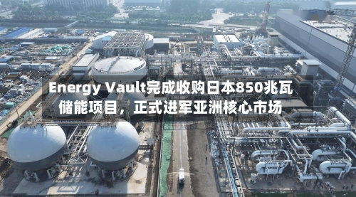 Energy Vault完成收购日本850兆瓦储能项目，正式进军亚洲核心市场-第2张图片