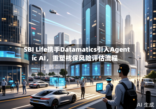 SBI Life携手Datamatics引入Agentic AI，重塑核保风险评估流程-第2张图片