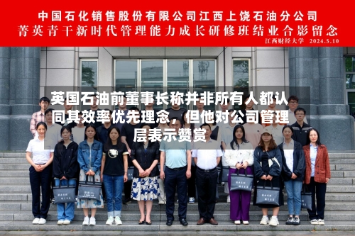 英国石油前董事长称并非所有人都认同其效率优先理念，但他对公司管理层表示赞赏-第2张图片
