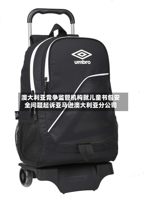澳大利亚竞争监管机构就儿童书包安全问题起诉亚马逊澳大利亚分公司