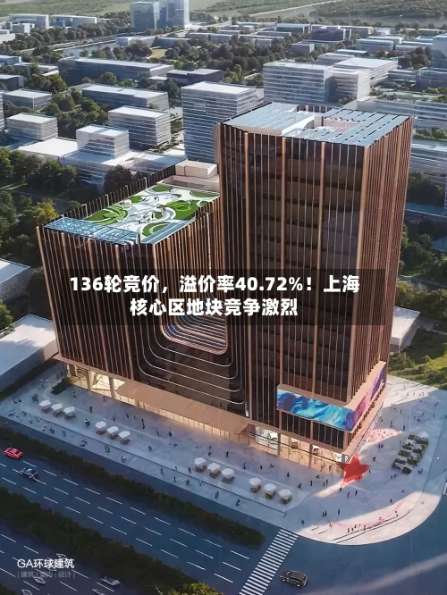 136轮竞价，溢价率40.72%！上海核心区地块竞争激烈-第2张图片