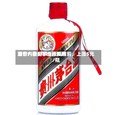 酒价内参5月29日费用发布：精品茅台涨幅居前，上涨5元/瓶