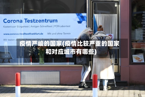 疫情严峻的国家(疫情比较严重的国家和对应城市有哪些)