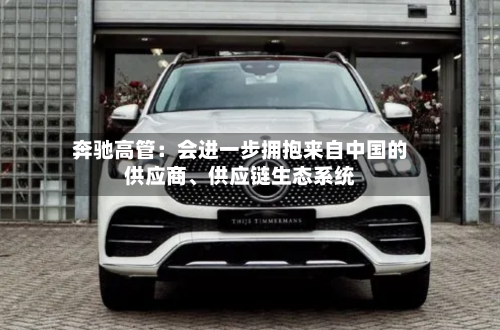 奔驰高管：会进一步拥抱来自中国的供应商、供应链生态系统-第2张图片