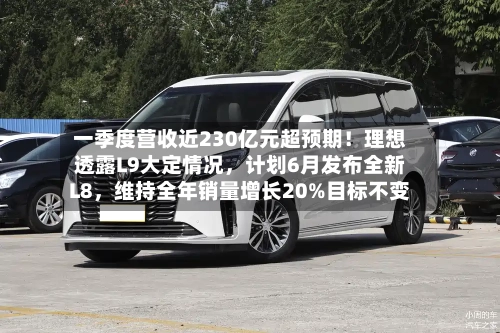 一季度营收近230亿元超预期！理想透露L9大定情况，计划6月发布全新L8	，维持全年销量增长20%目标不变-第2张图片