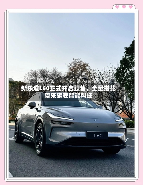 新乐道L60正式开启预售	，全量搭载蔚来旗舰智能科技-第2张图片