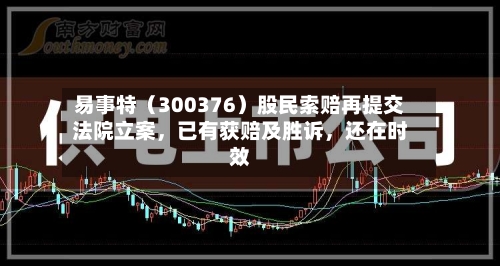 易事特（300376）股民索赔再提交法院立案，已有获赔及胜诉，还在时效-第2张图片