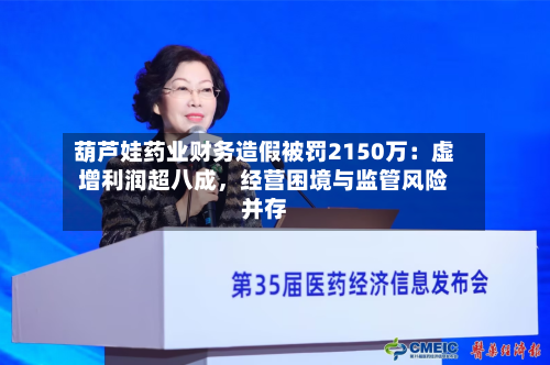 葫芦娃药业财务造假被罚2150万：虚增利润超八成	，经营困境与监管风险并存-第2张图片