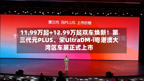 11.99万起+12.99万起双车焕新！第三代元PLUS、宋UltraDM-i粤港澳大湾区车展正式上市
