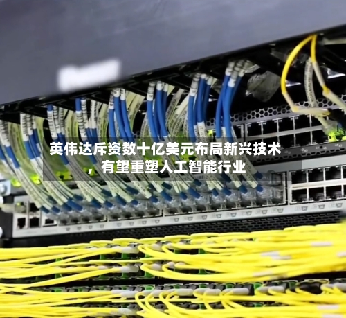 英伟达斥资数十亿美元布局新兴技术，有望重塑人工智能行业-第3张图片