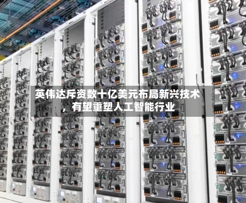 英伟达斥资数十亿美元布局新兴技术，有望重塑人工智能行业-第2张图片