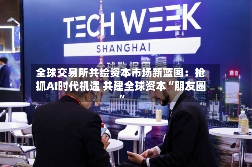 全球交易所共绘资本市场新蓝图：抢抓AI时代机遇 共建全球资本“朋友圈	”-第2张图片