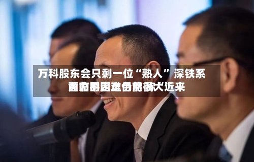 万科股东会只剩一位“熟人” 深铁系黄力平走上台前 称“近来面临的困难仍然很大	”-第2张图片