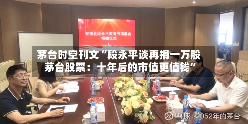 茅台时空刊文“段永平谈再捐一万股茅台股票：十年后的市值更值钱”-第3张图片
