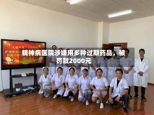 精神病医院涉嫌用多种过期药品，被罚款2000元-第2张图片