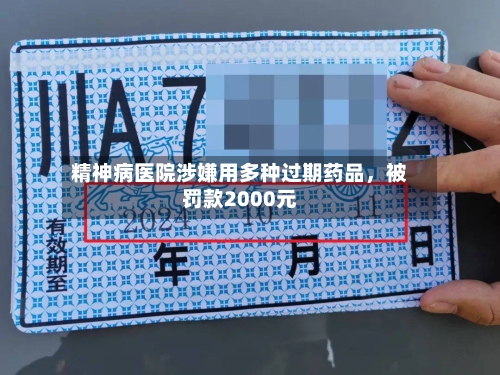 精神病医院涉嫌用多种过期药品，被罚款2000元-第3张图片