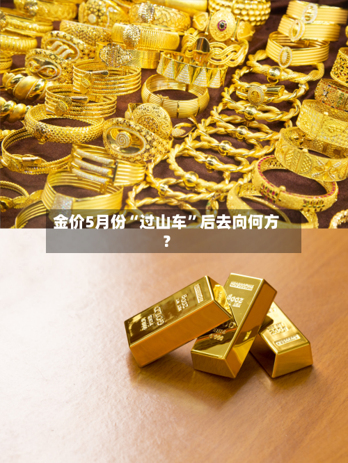 金价5月份“过山车	”后去向何方？-第2张图片