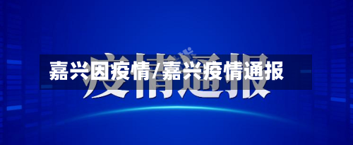 嘉兴因疫情/嘉兴疫情通报