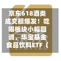 京东618酒类成交额爆发！吃喝板块小幅回调，华宝基金食品饮料ETF（515710）跌0.39%！估值低位布局正当时？-第2张图片