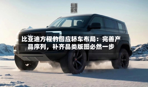 比亚迪方程豹回应轿车布局：完善产品序列，补齐品类版图必然一步