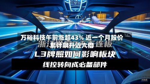 万裕科技午前涨超43% 近一个月股价累计飙升近六倍-第3张图片