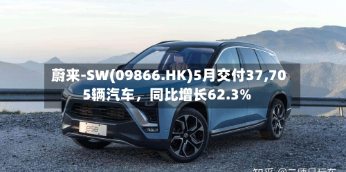蔚来-SW(09866.HK)5月交付37,705辆汽车，同比增长62.3%