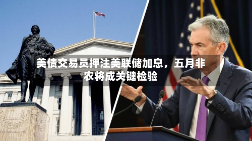 美债交易员押注美联储加息，五月非农将成关键检验-第2张图片