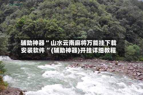 辅助神器“ 山水云南麻将万能挂下载安装软件 ”(辅助神器)开挂详细教程