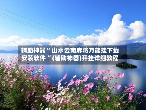 辅助神器“ 山水云南麻将万能挂下载安装软件 ”(辅助神器)开挂详细教程-第2张图片