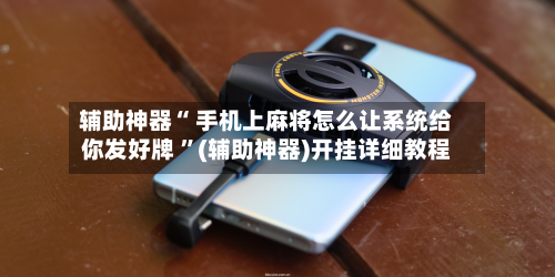 辅助神器“ 手机上麻将怎么让系统给你发好牌 ”(辅助神器)开挂详细教程