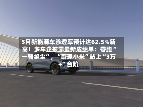 5月新能源车渗透率预计达62.5%新高！多车企披露最新成绩单：零跑“一骑绝尘	”，“蔚理小米”站上“3万+”台阶-第2张图片