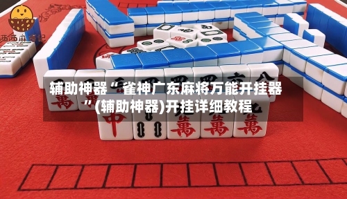 辅助神器“ 雀神广东麻将万能开挂器 	”(辅助神器)开挂详细教程-第3张图片