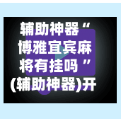 辅助神器“ 博雅宜宾麻将有挂吗 ”(辅助神器)开挂详细教程-第2张图片
