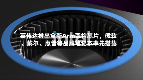 英伟达推出全新Arm架构芯片	，微软、戴尔、惠普等品牌笔记本率先搭载-第2张图片