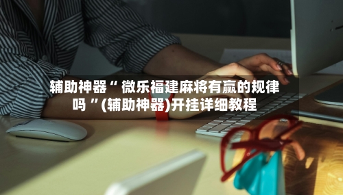 辅助神器“ 微乐福建麻将有赢的规律吗 ”(辅助神器)开挂详细教程-第3张图片