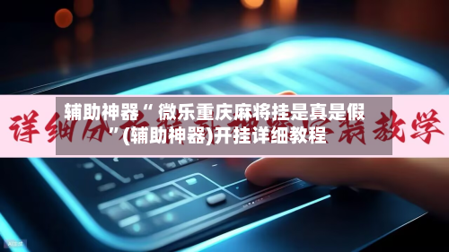 辅助神器“ 微乐重庆麻将挂是真是假 ”(辅助神器)开挂详细教程-第2张图片