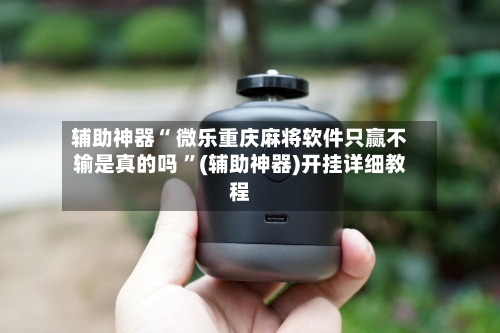 辅助神器“ 微乐重庆麻将软件只赢不输是真的吗 ”(辅助神器)开挂详细教程
