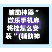 辅助神器“ 微乐手机麻将挂怎么安装 ”(辅助神器)开挂详细教程