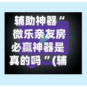 辅助神器“ 微乐亲友房必赢神器是真的吗 ”(辅助神器)开挂详细教程