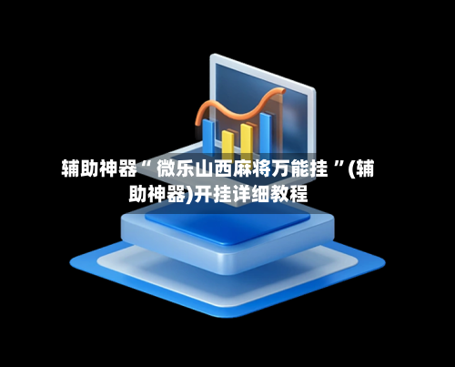 辅助神器“ 微乐山西麻将万能挂 ”(辅助神器)开挂详细教程-第3张图片
