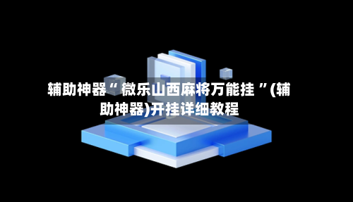 辅助神器“ 微乐山西麻将万能挂 ”(辅助神器)开挂详细教程