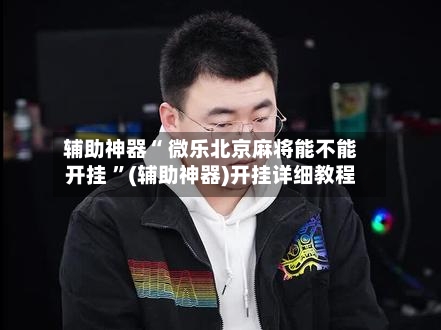 辅助神器“ 微乐北京麻将能不能开挂 ”(辅助神器)开挂详细教程-第2张图片