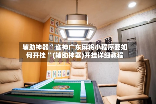 辅助神器“ 雀神广东麻将小程序要如何开挂 ”(辅助神器)开挂详细教程