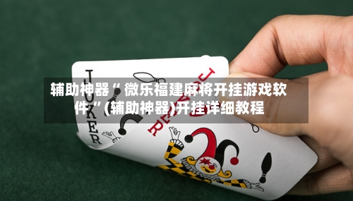 辅助神器“ 微乐福建麻将开挂游戏软件 ”(辅助神器)开挂详细教程-第2张图片