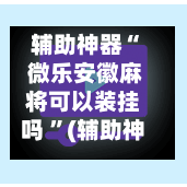 辅助神器“ 微乐安徽麻将可以装挂吗 ”(辅助神器)开挂详细教程-第3张图片